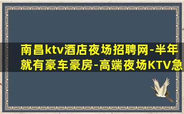 南昌ktv酒店夜场招聘网-半年就有豪车豪房-高端夜场KTV急